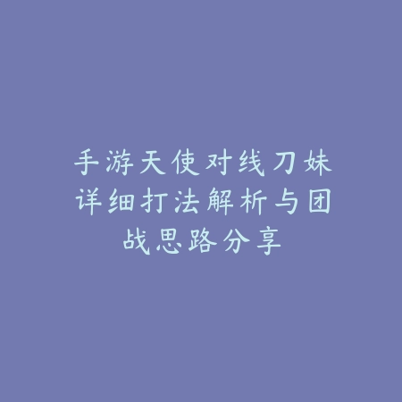 手游天使对线刀妹详细打法解析与团战思路分享_绿色下载网_游戏攻略_