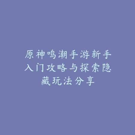 原神鸣潮手游新手入门攻略与探索隐藏玩法分享_绿色下载网_游戏攻略_