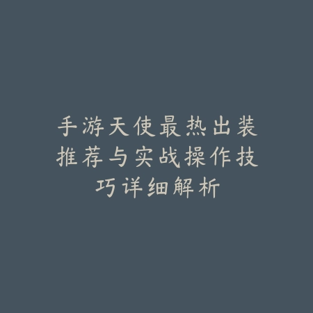 手游天使最热出装推荐与实战操作技巧详细解析_绿色下载网_游戏攻略 手游天使最热出装推荐与实战操作技巧详细解析-绿色下载网