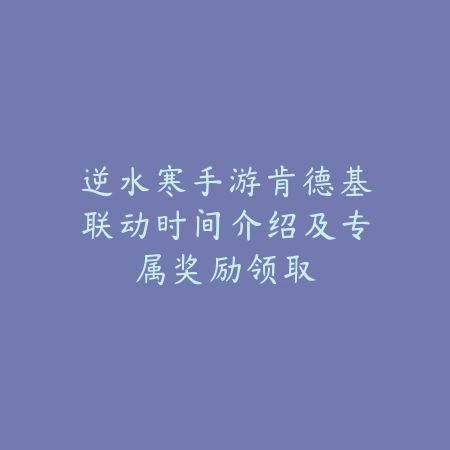 逆水寒手游肯德基联动时间介绍及专属奖励领取_绿色下载网_手游资讯_