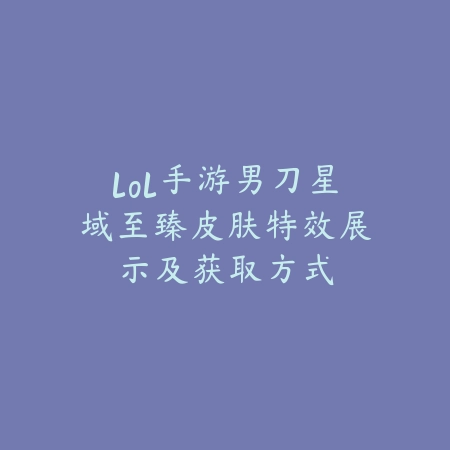 lol手游男刀星域至臻皮肤特效展示及获取方式_绿色下载网_手游资讯 lol手游男刀星域至臻皮肤特效展示及获取方式-绿色下载网