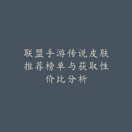 联盟手游传说皮肤推荐榜单与获取性价比分析_绿色下载网_手游资讯_
