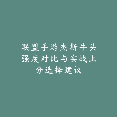 联盟手游杰斯牛头强度对比与实战上分选择建议_绿色下载网_游戏攻略_