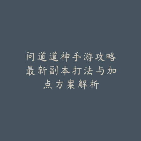 问道道神手游攻略最新副本打法与加点方案解析_绿色下载网_游戏攻略_