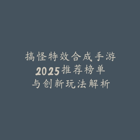 搞怪特效合成手游2025推荐榜单与创新玩法解析_绿色下载网_游戏推荐_