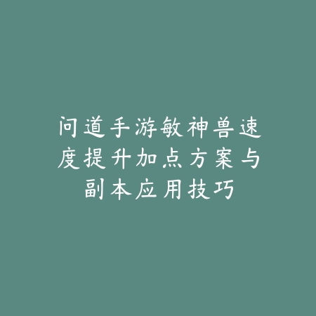 问道手游敏神兽速度提升加点方案与副本应用技巧_绿色下载网_游戏攻略_
