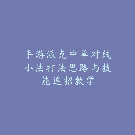 手游派克中单对线小法打法思路与技能连招教学_绿色下载网_游戏攻略_