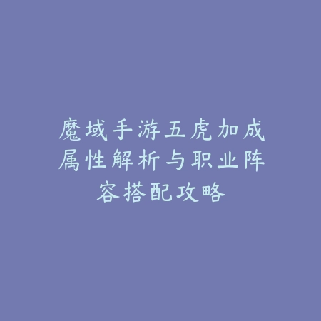 魔域手游五虎加成属性解析与职业阵容搭配攻略_绿色下载网_游戏攻略_
