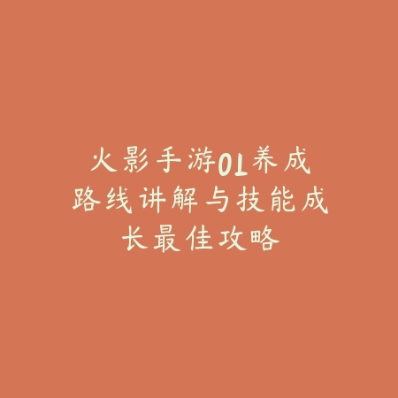 火影手游OL养成路线讲解与技能成长最佳攻略_绿色下载网_游戏攻略_