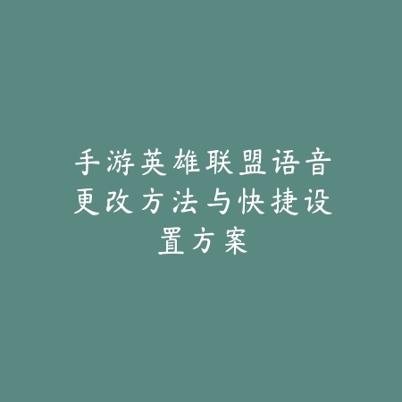 手游英雄联盟语音更改方法与快捷设置方案_绿色下载网_游戏攻略 手游英雄联盟语音更改方法与快捷设置方案-绿色下载网