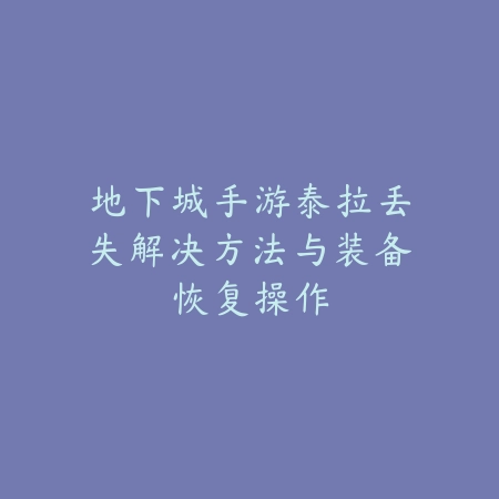 地下城手游泰拉丢失解决方法与装备恢复操作_绿色下载网_游戏攻略_