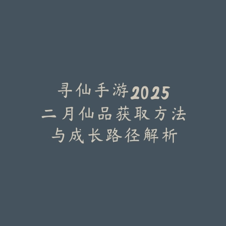 寻仙手游2025二月仙品获取方法与成长路径解析_绿色下载网_游戏攻略_