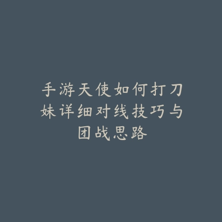 手游天使如何打刀妹详细对线技巧与团战思路_绿色下载网_游戏攻略_