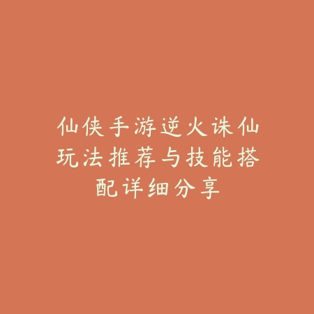 仙侠手游逆火诛仙玩法推荐与技能搭配详细分享_绿色下载网_游戏推荐_