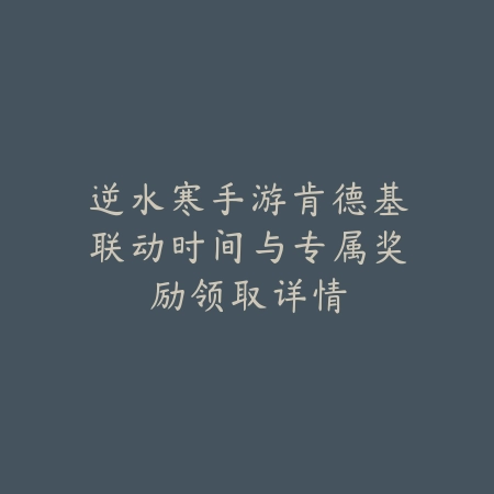 逆水寒手游肯德基联动时间与专属奖励领取详情_绿色下载网_手游资讯_