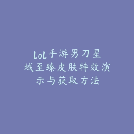lol手游男刀星域至臻皮肤特效演示与获取方法_绿色下载网_手游资讯 lol手游男刀星域至臻皮肤特效演示与获取方法-绿色下载网