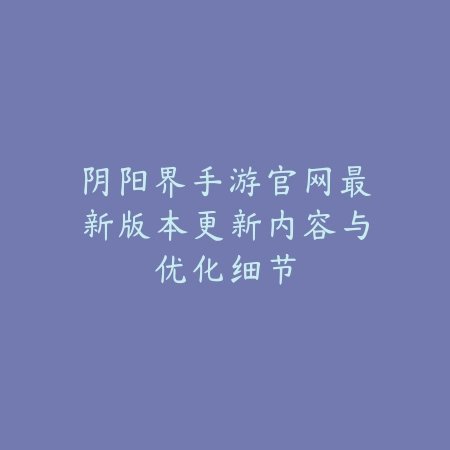 阴阳界手游官网最新版本更新内容与优化细节_绿色下载网_手游资讯 阴阳界手游官网最新版本更新内容与优化细节-绿色下载网