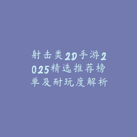 射击类2D手游2025精选推荐榜单及耐玩度解析_绿色下载网_游戏推荐_