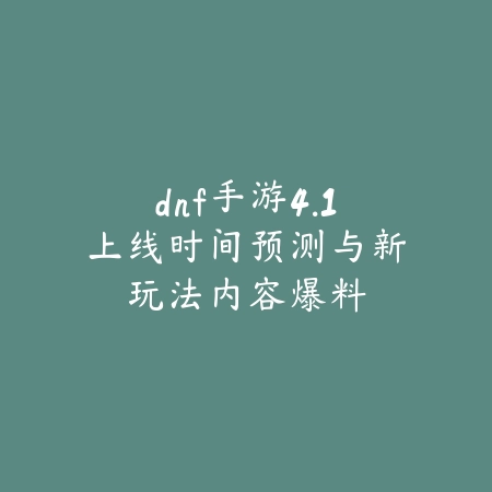 dnf手游4.1上线时间预测与新玩法内容爆料_绿色下载网_手游资讯 dnf手游4.1上线时间预测与新玩法内容爆料-绿色下载网