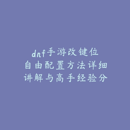 dnf手游改键位自由配置方法详细讲解与高手经验分享_绿色下载网_游戏攻略_