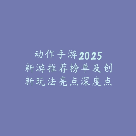 动作手游2025新游推荐榜单及创新玩法亮点深度点评_绿色下载网_游戏推荐 动作手游2025新游推荐榜单及创新玩法亮点深度点评-绿色下载网