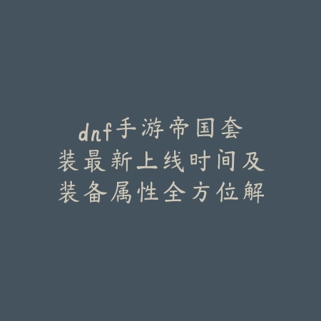 dnf手游帝国套装最新上线时间及装备属性全方位解析_绿色下载网_手游资讯 dnf手游帝国套装最新上线时间及装备属性全方位解析-绿色下载网