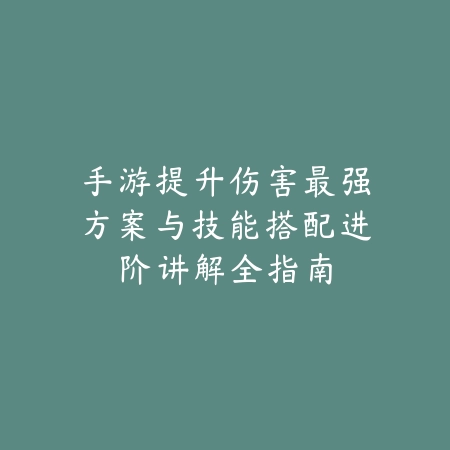 手游提升伤害最强方案与技能搭配进阶讲解全指南_绿色下载网_游戏攻略 手游提升伤害最强方案与技能搭配进阶讲解全指南-绿色下载网