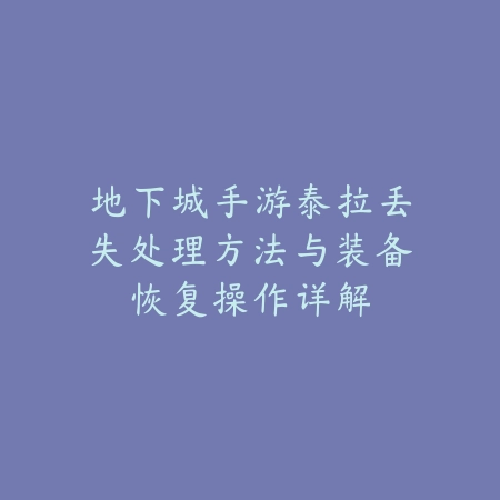 地下城手游泰拉丢失处理方法与装备恢复操作详解_绿色下载网_游戏攻略_