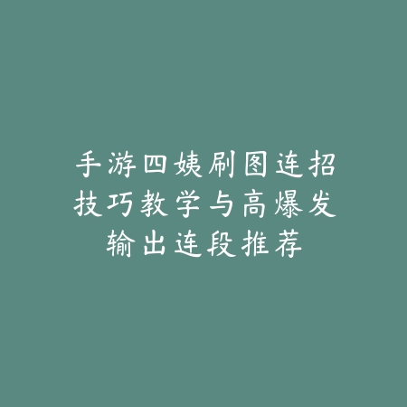 手游四姨刷图连招技巧教学与高爆发输出连段推荐_绿色下载网_游戏攻略 手游四姨刷图连招技巧教学与高爆发输出连段推荐-绿色下载网