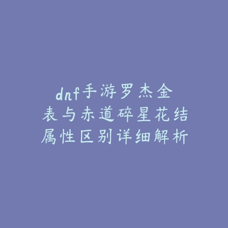 dnf手游罗杰金表与赤道碎星花结属性区别详细解析_绿色下载网_游戏攻略_
