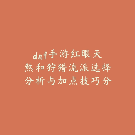 dnf手游红眼天煞和狩猎流派选择分析与加点技巧分享_绿色下载网_游戏攻略 dnf手游红眼天煞和狩猎流派选择分析与加点技巧分享-绿色下载网