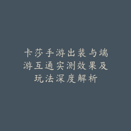 卡莎手游出装与端游互通实测效果及玩法深度解析_绿色下载网_游戏攻略_