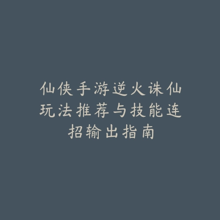 仙侠手游逆火诛仙玩法推荐与技能连招输出指南_绿色下载网_游戏推荐 仙侠手游逆火诛仙玩法推荐与技能连招输出指南-绿色下载网