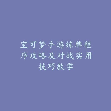 宝可梦手游练牌程序攻略及对战实用技巧教学_绿色下载网_游戏攻略_