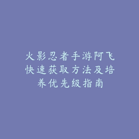 火影忍者手游阿飞快速获取方法及培养优先级指南_绿色下载网_游戏攻略 火影忍者手游阿飞快速获取方法及培养优先级指南-绿色下载网