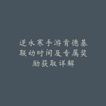 逆水寒手游肯德基联动时间及专属奖励获取详解_绿色下载网_手游资讯 逆水寒手游肯德基联动时间及专属奖励获取详解-绿色下载网