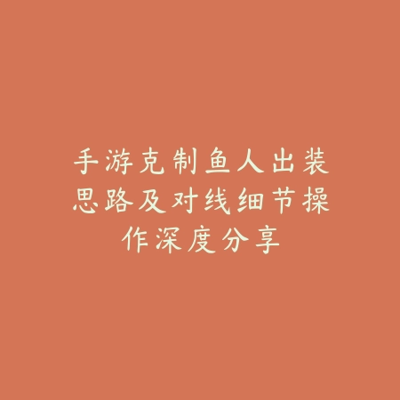 手游克制鱼人出装思路及对线细节操作深度分享_绿色下载网_游戏攻略 手游克制鱼人出装思路及对线细节操作深度分享-绿色下载网