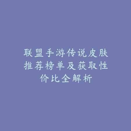 联盟手游传说皮肤推荐榜单及获取性价比全解析_绿色下载网_手游资讯 联盟手游传说皮肤推荐榜单及获取性价比全解析-绿色下载网