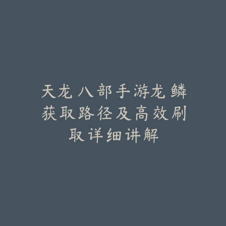 天龙八部手游龙鳞获取路径及高效刷取详细讲解_绿色下载网_游戏攻略 天龙八部手游龙鳞获取路径及高效刷取详细讲解-绿色下载网