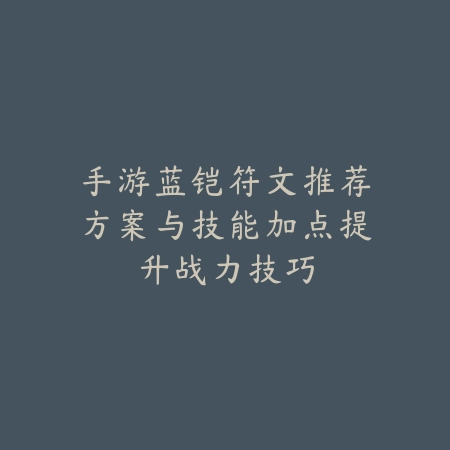 手游蓝铠符文推荐方案与技能加点提升战力技巧_绿色下载网_游戏攻略_