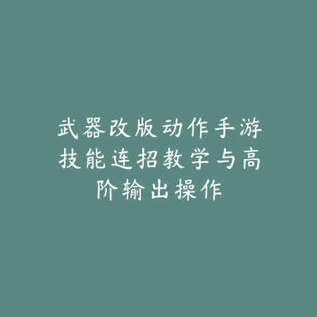 武器改版动作手游技能连招教学与高阶输出操作_绿色下载网_游戏攻略 武器改版动作手游技能连招教学与高阶输出操作-绿色下载网