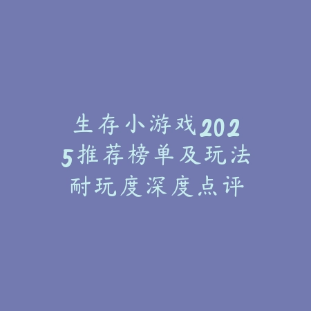生存小游戏2025推荐榜单及玩法耐玩度深度点评_绿色下载网_游戏推荐_