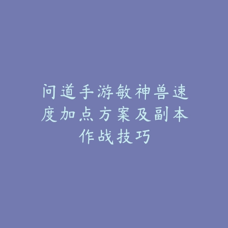 问道手游敏神兽速度加点方案及副本作战技巧_绿色下载网_游戏攻略 问道手游敏神兽速度加点方案及副本作战技巧-绿色下载网