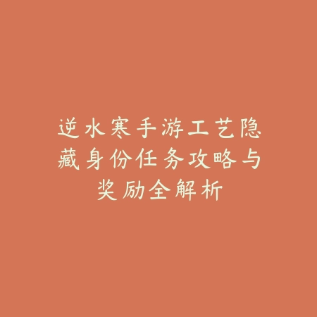 逆水寒手游工艺隐藏身份任务攻略与奖励全解析_绿色下载网_游戏攻略 逆水寒手游工艺隐藏身份任务攻略与奖励全解析-绿色下载网