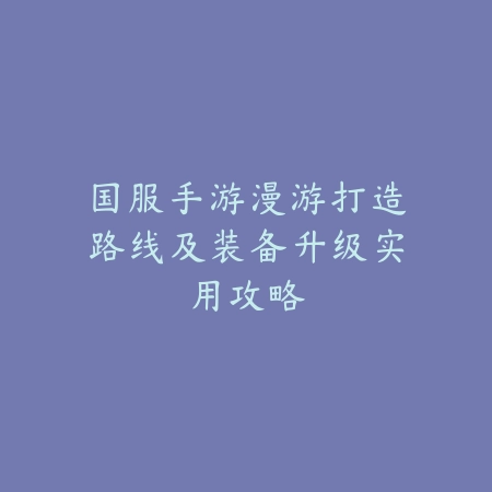 国服手游漫游打造路线及装备升级实用攻略_绿色下载网_游戏攻略_