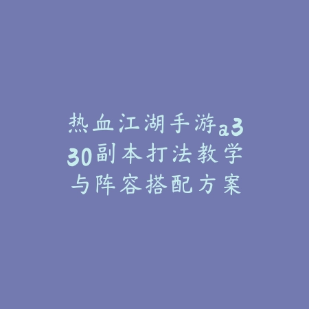 热血江湖手游a330副本打法教学与阵容搭配方案_绿色下载网_游戏攻略_