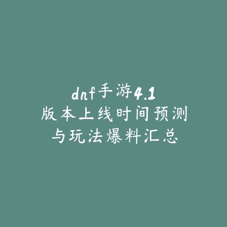 dnf手游4.1版本上线时间预测与玩法爆料汇总_绿色下载网_手游资讯 dnf手游4.1版本上线时间预测与玩法爆料汇总-绿色下载网