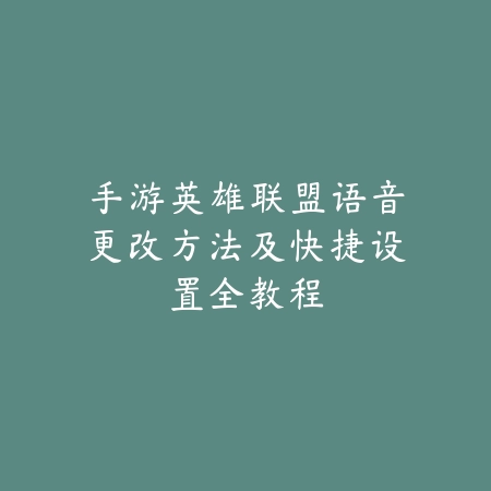 手游英雄联盟语音更改方法及快捷设置全教程_绿色下载网_游戏攻略_