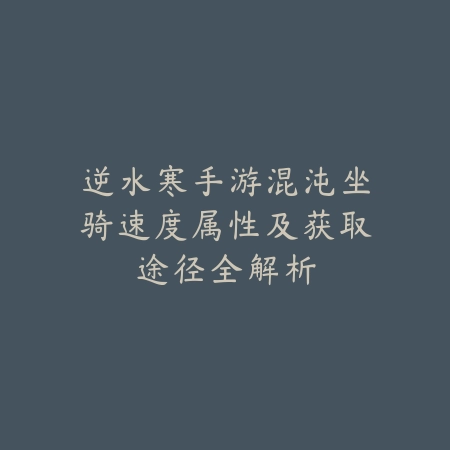 逆水寒手游混沌坐骑速度属性及获取途径全解析_绿色下载网_游戏攻略 逆水寒手游混沌坐骑速度属性及获取途径全解析-绿色下载网