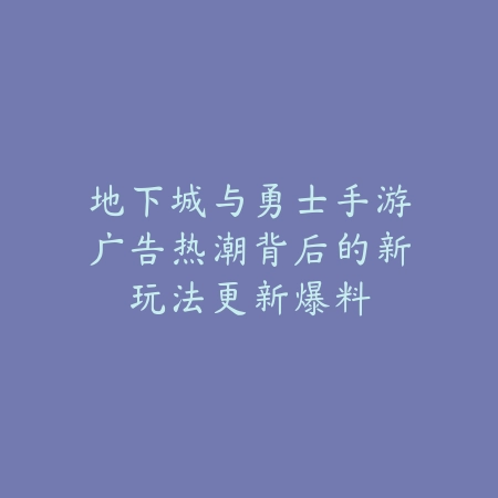 地下城与勇士手游广告热潮背后的新玩法更新爆料_绿色下载网_手游资讯_